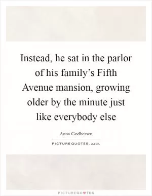 Instead, he sat in the parlor of his family’s Fifth Avenue mansion, growing older by the minute just like everybody else Picture Quote #1