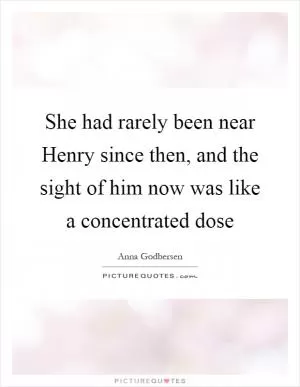 She had rarely been near Henry since then, and the sight of him now was like a concentrated dose Picture Quote #1