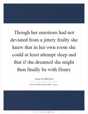 Though her emotions had not deviated from a jittery frailty she knew that in her own room she could at least attempt sleep and that if she dreamed she might then finally be with Henry Picture Quote #1