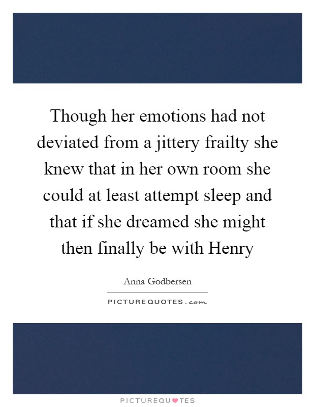 Though her emotions had not deviated from a jittery frailty she knew that in her own room she could at least attempt sleep and that if she dreamed she might then finally be with Henry Picture Quote #1