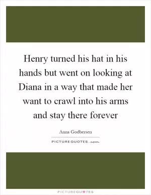 Henry turned his hat in his hands but went on looking at Diana in a way that made her want to crawl into his arms and stay there forever Picture Quote #1