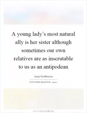 A young lady’s most natural ally is her sister although sometimes our own relatives are as inscrutable to us as an antipodean Picture Quote #1