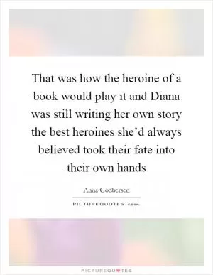 That was how the heroine of a book would play it and Diana was still writing her own story the best heroines she’d always believed took their fate into their own hands Picture Quote #1