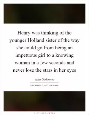 Henry was thinking of the younger Holland sister of the way she could go from being an impetuous girl to a knowing woman in a few seconds and never lose the stars in her eyes Picture Quote #1