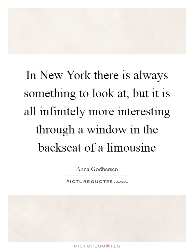 In New York there is always something to look at, but it is all infinitely more interesting through a window in the backseat of a limousine Picture Quote #1
