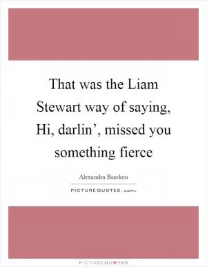 That was the Liam Stewart way of saying, Hi, darlin’, missed you something fierce Picture Quote #1