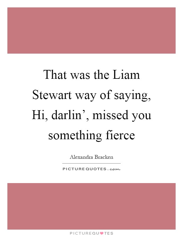That was the Liam Stewart way of saying, Hi, darlin', missed you something fierce Picture Quote #1