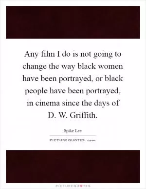 Any film I do is not going to change the way black women have been portrayed, or black people have been portrayed, in cinema since the days of D. W. Griffith Picture Quote #1