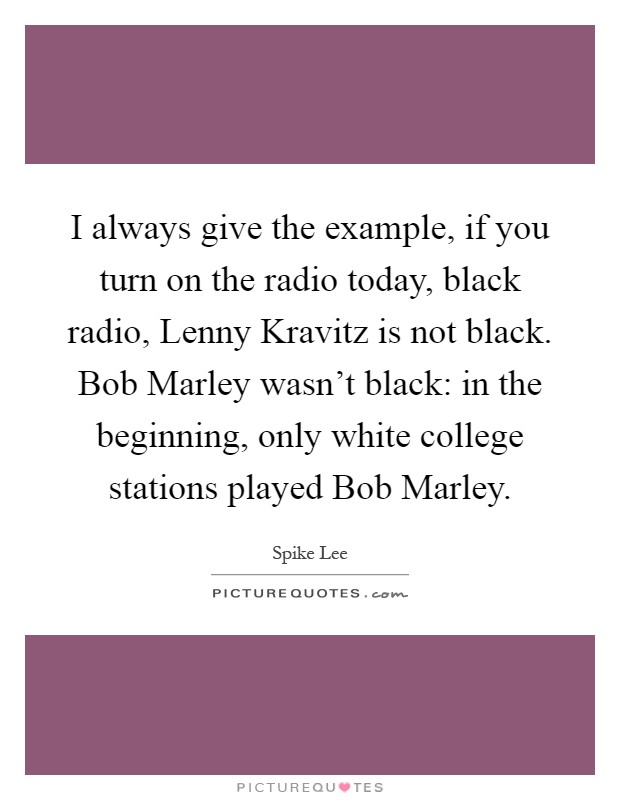I always give the example, if you turn on the radio today, black radio, Lenny Kravitz is not black. Bob Marley wasn't black: in the beginning, only white college stations played Bob Marley Picture Quote #1