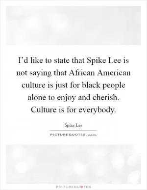 I’d like to state that Spike Lee is not saying that African American culture is just for black people alone to enjoy and cherish. Culture is for everybody Picture Quote #1