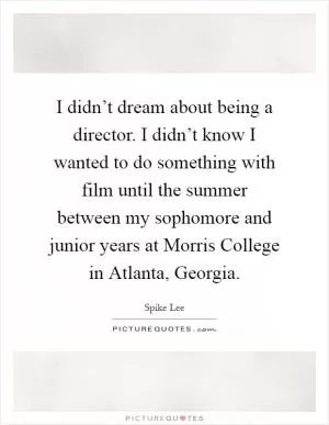 I didn’t dream about being a director. I didn’t know I wanted to do something with film until the summer between my sophomore and junior years at Morris College in Atlanta, Georgia Picture Quote #1