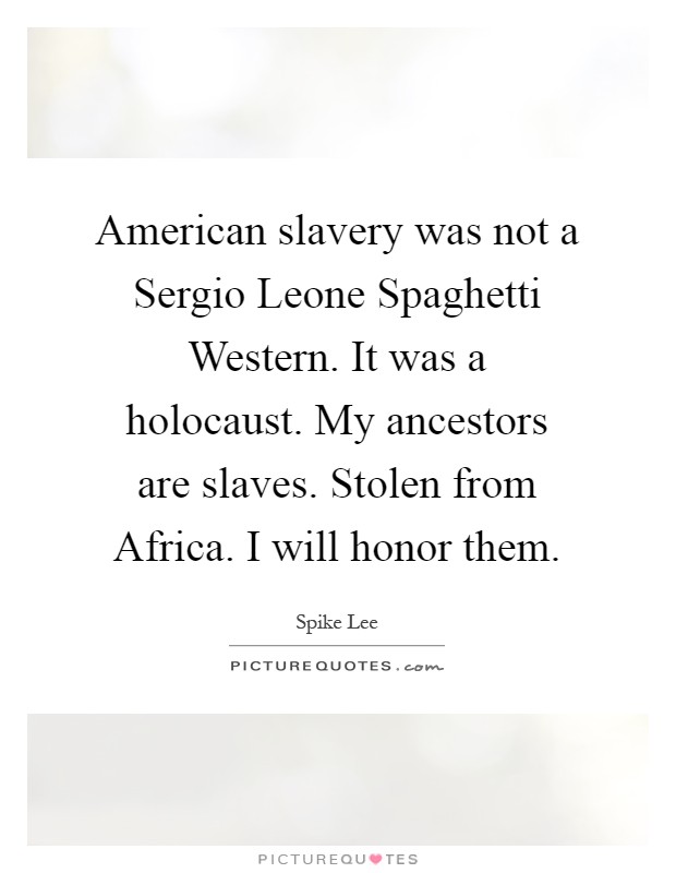 American slavery was not a Sergio Leone Spaghetti Western. It was a holocaust. My ancestors are slaves. Stolen from Africa. I will honor them Picture Quote #1