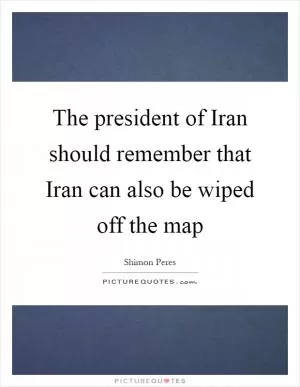 The president of Iran should remember that Iran can also be wiped off the map Picture Quote #1