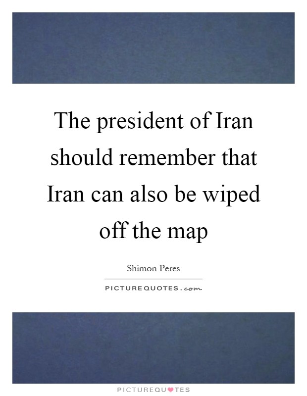 The president of Iran should remember that Iran can also be wiped off the map Picture Quote #1