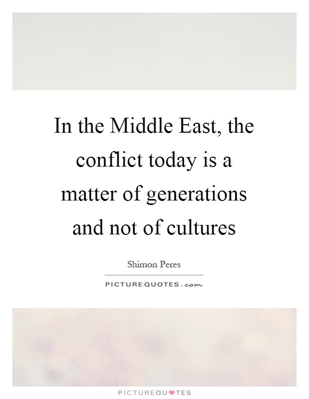 In the Middle East, the conflict today is a matter of generations and not of cultures Picture Quote #1