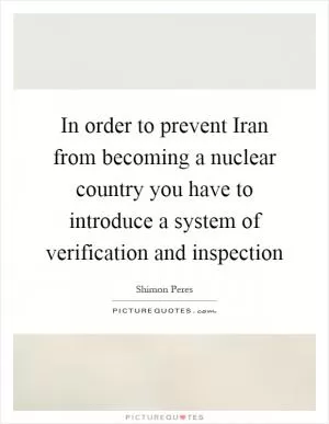 In order to prevent Iran from becoming a nuclear country you have to introduce a system of verification and inspection Picture Quote #1