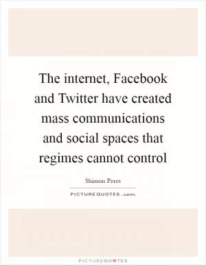 The internet, Facebook and Twitter have created mass communications and social spaces that regimes cannot control Picture Quote #1