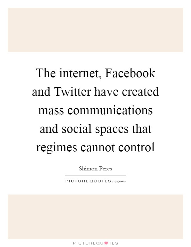 The internet, Facebook and Twitter have created mass communications and social spaces that regimes cannot control Picture Quote #1