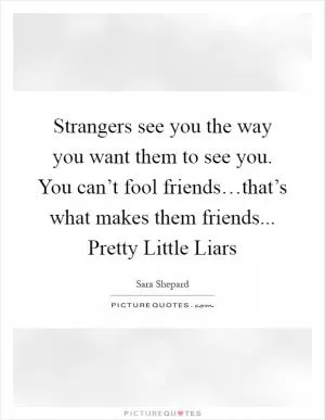 Strangers see you the way you want them to see you. You can’t fool friends…that’s what makes them friends... Pretty Little Liars Picture Quote #1