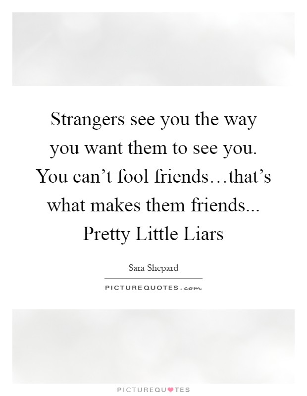 Strangers see you the way you want them to see you. You can't fool friends…that's what makes them friends... Pretty Little Liars Picture Quote #1