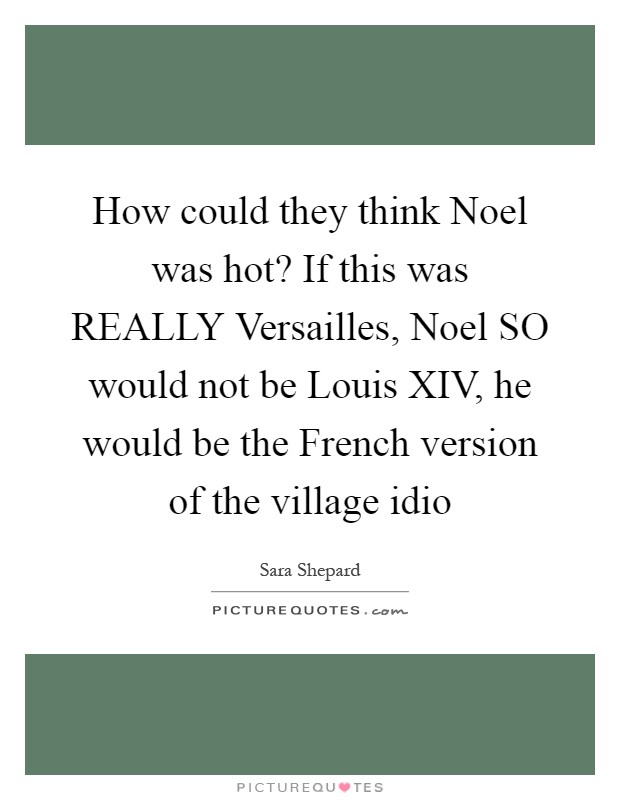 How could they think Noel was hot? If this was REALLY Versailles, Noel SO would not be Louis XIV, he would be the French version of the village idio Picture Quote #1
