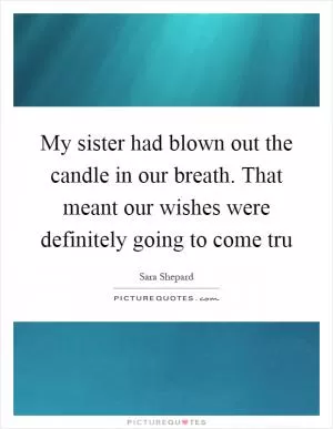 My sister had blown out the candle in our breath. That meant our wishes were definitely going to come tru Picture Quote #1