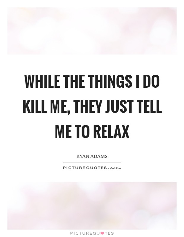 While the things I do kill me, they just tell me to relax Picture Quote #1