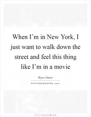 When I’m in New York, I just want to walk down the street and feel this thing like I’m in a movie Picture Quote #1