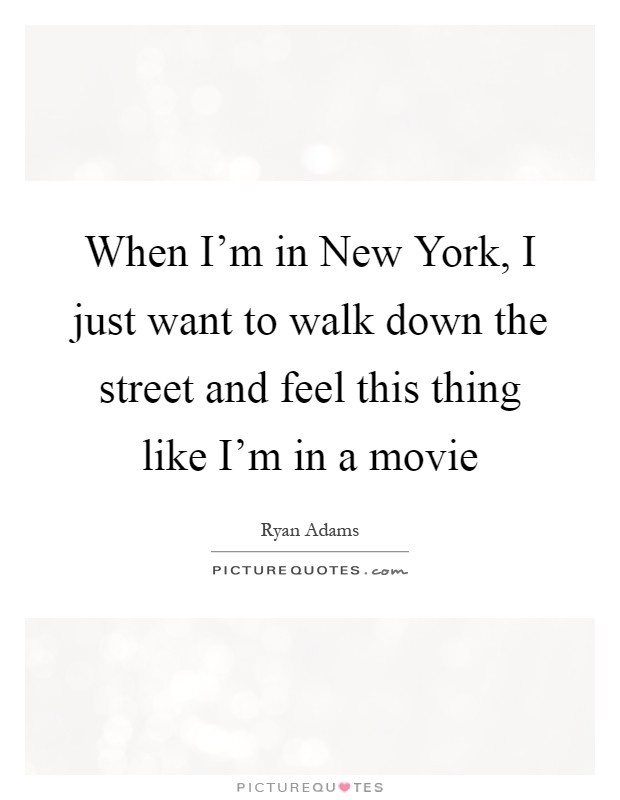 When I'm in New York, I just want to walk down the street and feel this thing like I'm in a movie Picture Quote #1