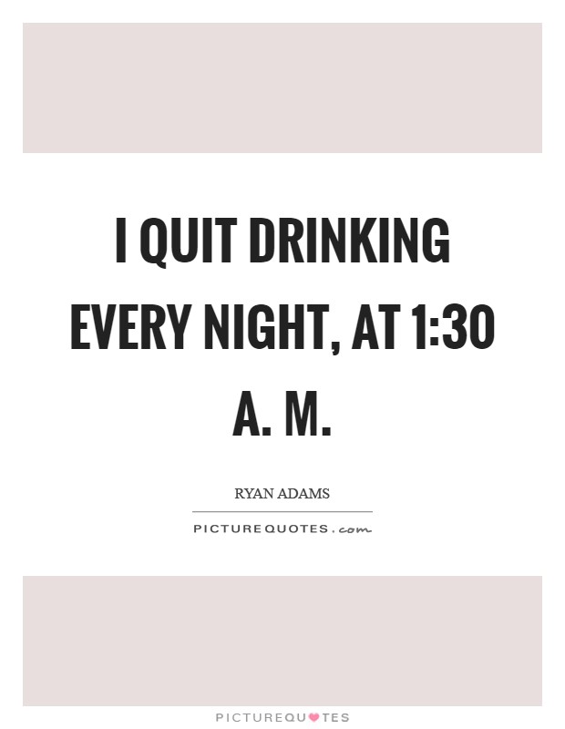 I quit drinking every night, at 1:30 A. M Picture Quote #1