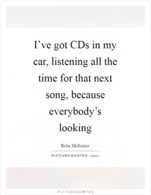 I’ve got CDs in my car, listening all the time for that next song, because everybody’s looking Picture Quote #1