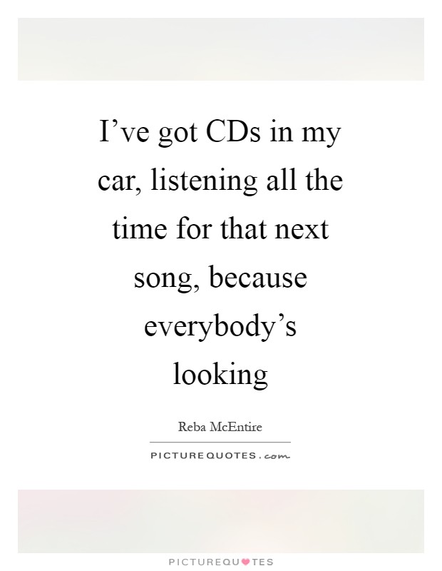 I've got CDs in my car, listening all the time for that next song, because everybody's looking Picture Quote #1
