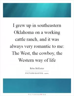 I grew up in southeastern Oklahoma on a working cattle ranch, and it was always very romantic to me: The West, the cowboy, the Western way of life Picture Quote #1