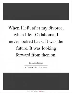 When I left, after my divorce, when I left Oklahoma, I never looked back. It was the future. It was looking forward from then on Picture Quote #1