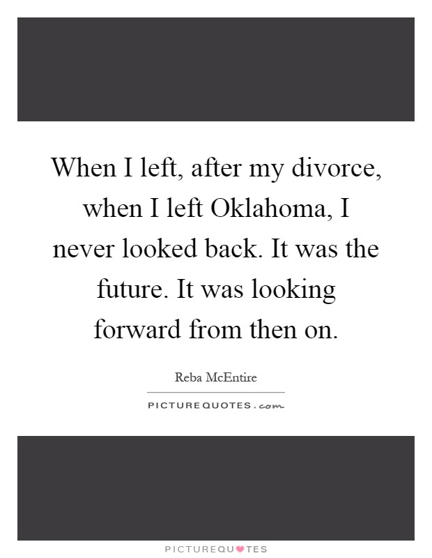 When I left, after my divorce, when I left Oklahoma, I never looked back. It was the future. It was looking forward from then on Picture Quote #1