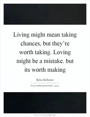 Living might mean taking chances, but they’re worth taking. Loving might be a mistake. but its worth making Picture Quote #1