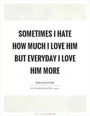 Sometimes I hate how much I love him But everyday I love him more Picture Quote #1
