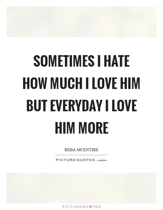 Sometimes I hate how much I love him But everyday I love him more Picture Quote #1