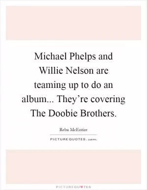 Michael Phelps and Willie Nelson are teaming up to do an album... They’re covering The Doobie Brothers Picture Quote #1