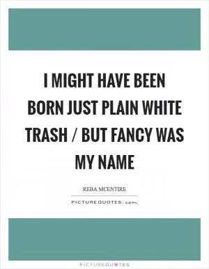 I might have been born just plain white trash / but Fancy was my name Picture Quote #1