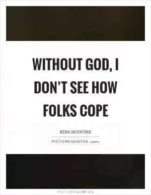 Without God, I don’t see how folks cope Picture Quote #1
