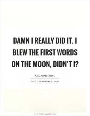 Damn I really did it. I blew the first words on the moon, didn’t I? Picture Quote #1