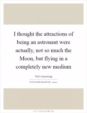 I thought the attractions of being an astronaut were actually, not so much the Moon, but flying in a completely new medium Picture Quote #1