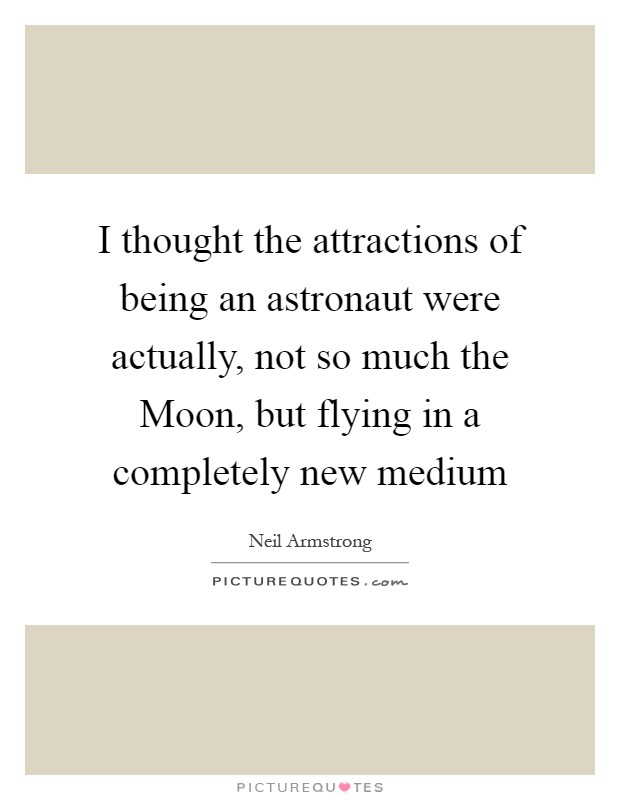 I thought the attractions of being an astronaut were actually, not so much the Moon, but flying in a completely new medium Picture Quote #1
