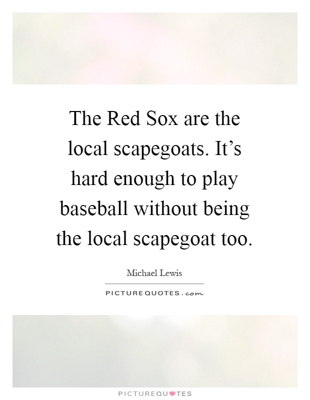 The Red Sox are the local scapegoats. It's hard enough to play baseball without being the local scapegoat too Picture Quote #1