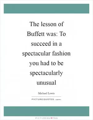The lesson of Buffett was: To succeed in a spectacular fashion you had to be spectacularly unusual Picture Quote #1