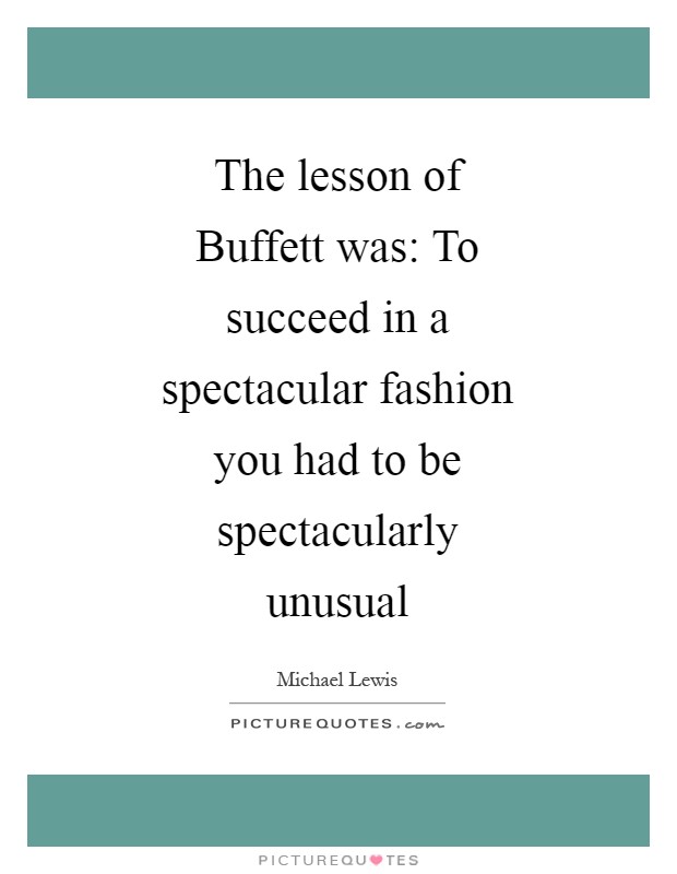 The lesson of Buffett was: To succeed in a spectacular fashion you had to be spectacularly unusual Picture Quote #1