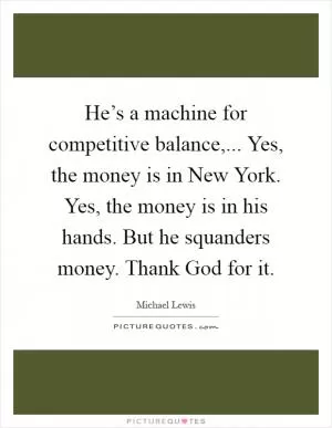 He’s a machine for competitive balance,... Yes, the money is in New York. Yes, the money is in his hands. But he squanders money. Thank God for it Picture Quote #1