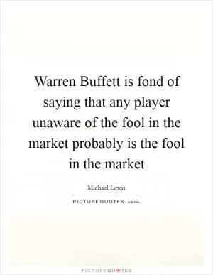 Warren Buffett is fond of saying that any player unaware of the fool in the market probably is the fool in the market Picture Quote #1