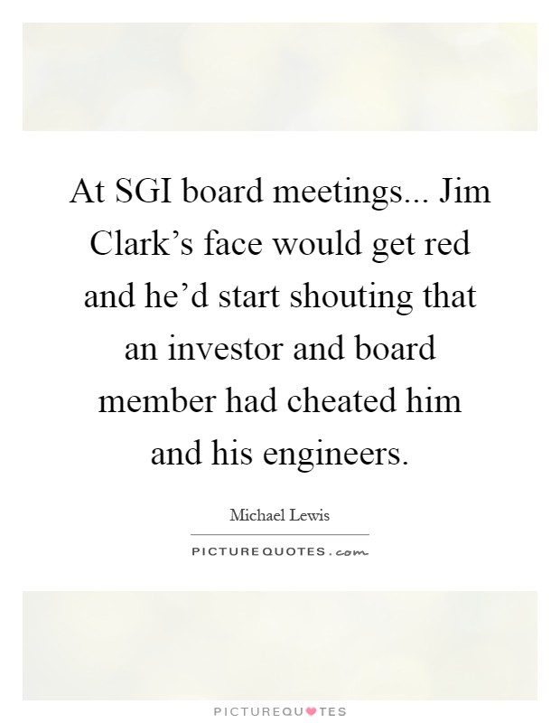 At SGI board meetings... Jim Clark's face would get red and he'd start shouting that an investor and board member had cheated him and his engineers Picture Quote #1